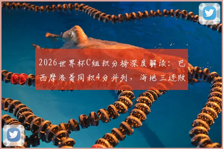 2026世界杯C组积分榜深度解读:巴西摩洛哥同积4分并列,海地三连败提前出局,出线形势全分析