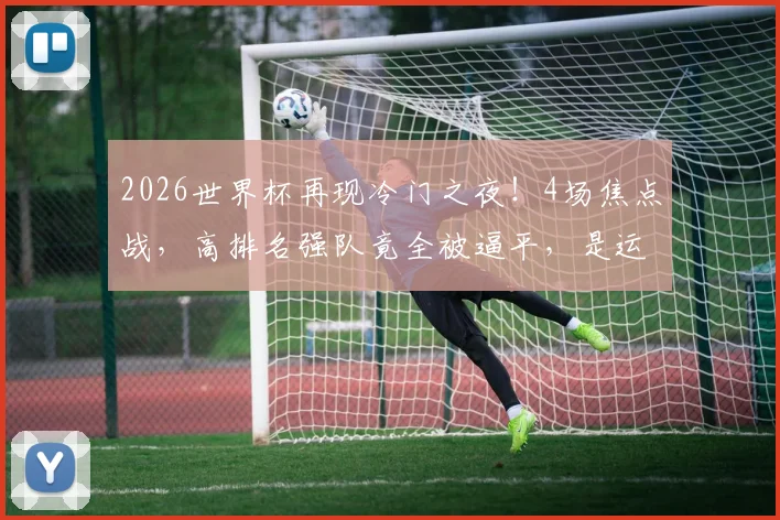 2026世界杯再现冷门之夜!4场焦点战,高排名强队竟全被逼平,是运气不佳还是实力下滑?