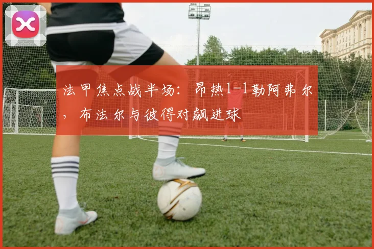 法甲焦点战半场：昂热1-1勒阿弗尔，布法尔与彼得对飙进球