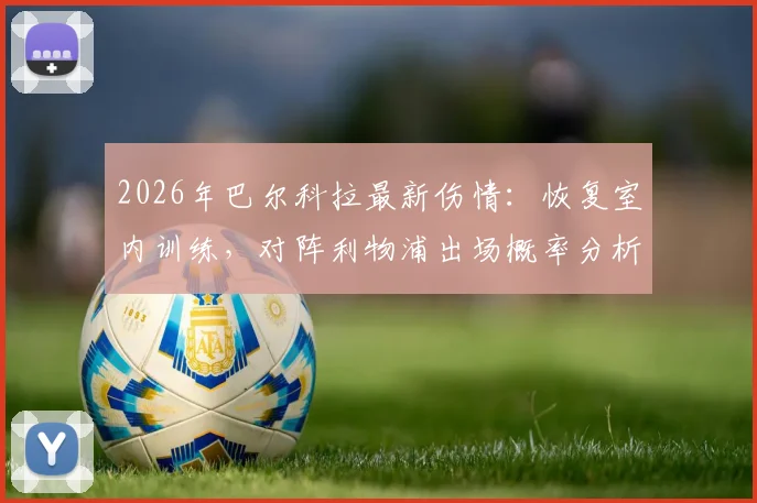 2026年巴尔科拉最新伤情：恢复室内训练，对阵利物浦出场概率分析及时间预测