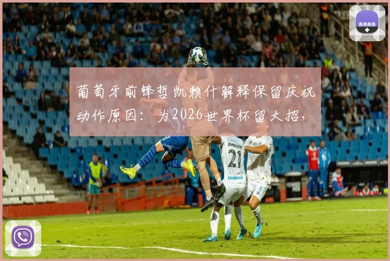 葡萄牙前锋哲凯赖什解释保留庆祝动作原因：为2026世界杯留大招，球迷热议其专属仪式
