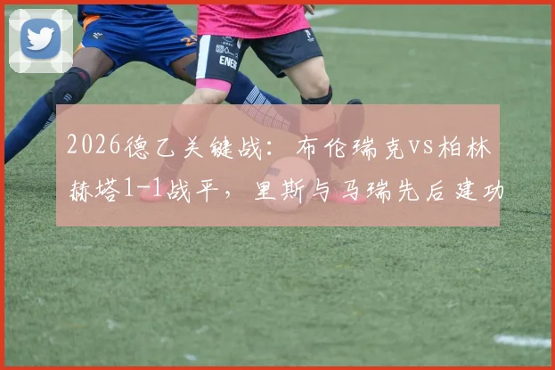 2026德乙关键战:布伦瑞克vs柏林赫塔1-1战平,里斯与马瑞先后建功,两队冲甲形势分析