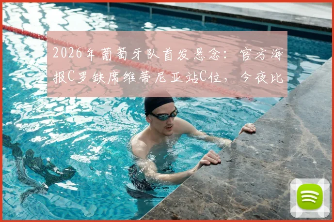 2026年葡萄牙队首发悬念：官方海报C罗缺席维蒂尼亚站C位，今夜比赛阵容如何排布？