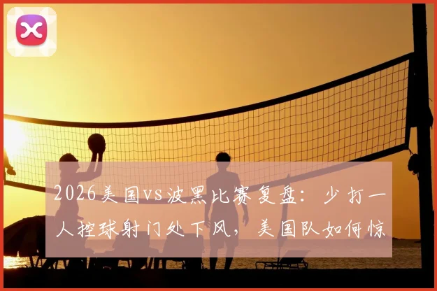 2026美国vs波黑比赛复盘:少打一人控球射门处下风,美国队如何惊险晋级?