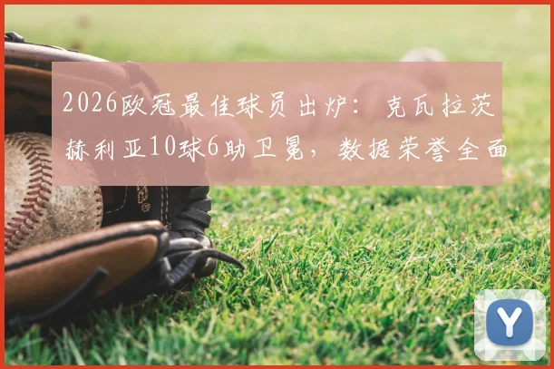 2026欧冠最佳球员出炉：克瓦拉茨赫利亚10球6助卫冕，数据荣誉全面解析，与姆巴佩对比引热议