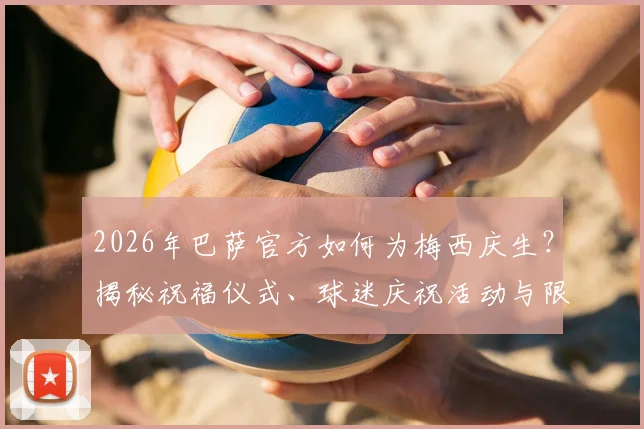 2026年巴萨官方如何为梅西庆生?揭秘祝福仪式、球迷庆祝活动与限量纪念品价值