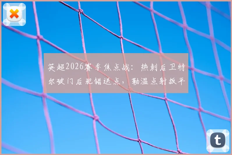 英超2026赛季焦点战：热刺后卫特尔破门后犯错送点，勒温点射扳平，利兹联客场1-1带走一分