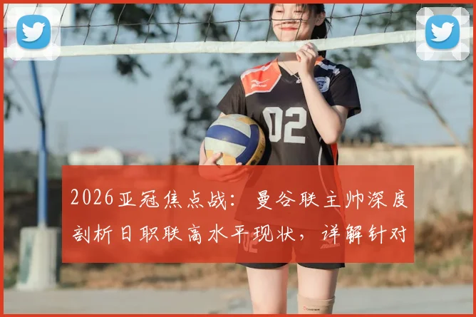 2026亚冠焦点战：曼谷联主帅深度剖析日职联高水平现状，详解针对大阪钢巴的战术研究与备战方案