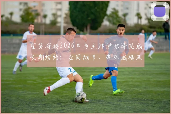 霍芬海姆2026年与主帅伊尔泽完成长期续约:合同细节、带队成绩及未来规划解析
