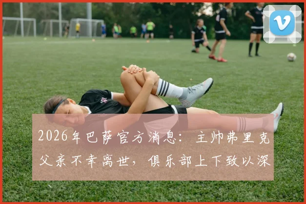 2026年巴萨官方消息:主帅弗里克父亲不幸离世,俱乐部上下致以深切哀悼与支持