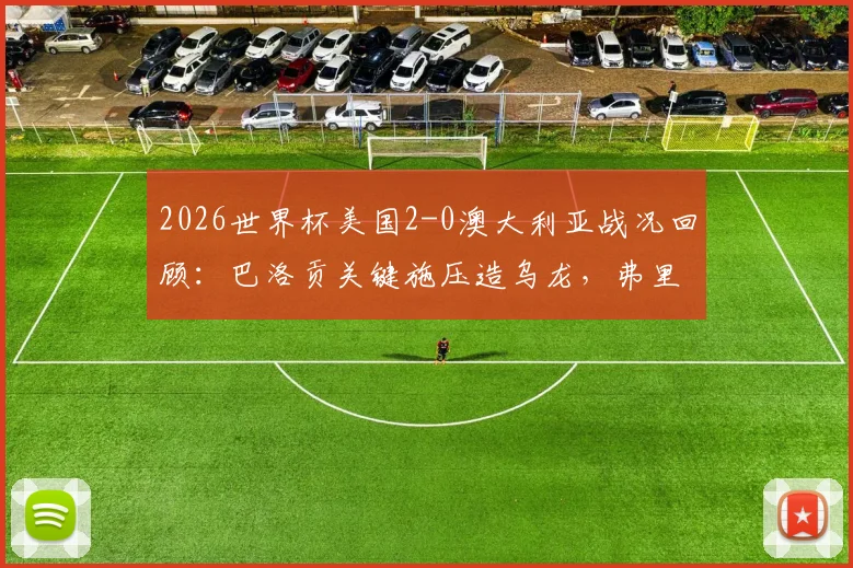 2026世界杯美国2-0澳大利亚战况回顾：巴洛贡关键施压造乌龙，弗里曼冷静推射锁定胜局