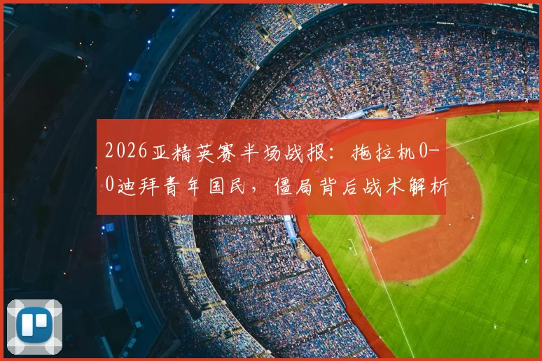 2026亚精英赛半场战报:拖拉机0-0迪拜青年国民,僵局背后战术解析与出线形势展望