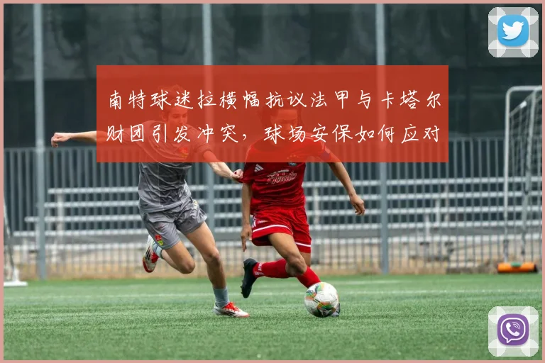 南特球迷拉横幅抗议法甲与卡塔尔财团引发冲突，球场安保如何应对球迷不满情绪？