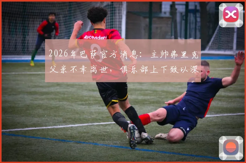 2026年巴萨官方消息：主帅弗里克父亲不幸离世，俱乐部上下致以深切哀悼与支持